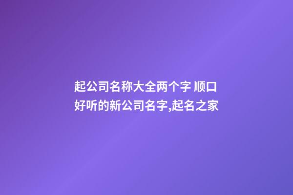 起公司名称大全两个字 顺口好听的新公司名字,起名之家-第1张-公司起名-玄机派